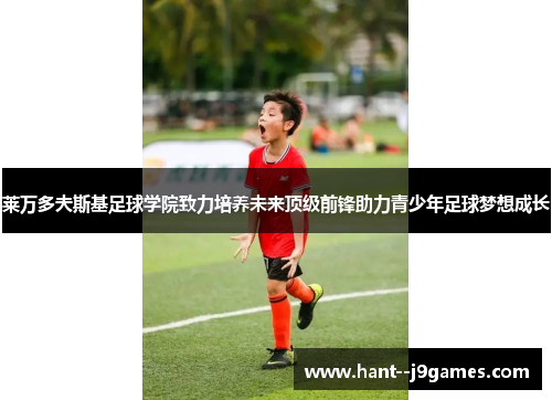 莱万多夫斯基足球学院致力培养未来顶级前锋助力青少年足球梦想成长 莱万多夫斯基足球学院致力培养未来顶级前锋助力青少年足球梦想成长
