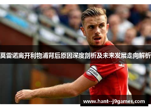 莫雷诺离开利物浦背后原因深度剖析及未来发展走向解析 莫雷诺离开利物浦背后原因深度剖析及未来发展走向解析