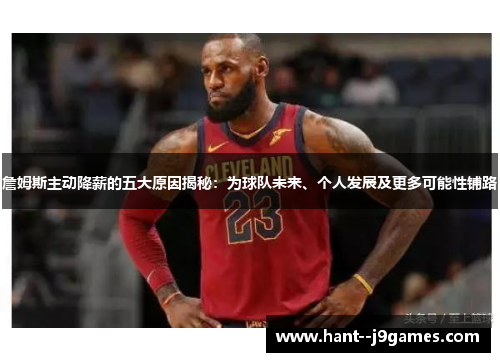 詹姆斯主动降薪的五大原因揭秘：为球队未来、个人发展及更多可能性铺路
