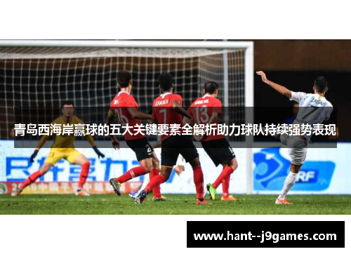 青岛西海岸赢球的五大关键要素全解析助力球队持续强势表现