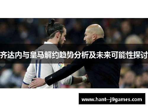 齐达内与皇马解约趋势分析及未来可能性探讨
