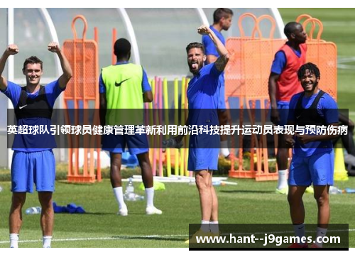 英超球队引领球员健康管理革新利用前沿科技提升运动员表现与预防伤病