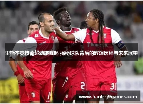 里斯本竞技葡超劲旅崛起 揭秘球队背后的辉煌历程与未来展望