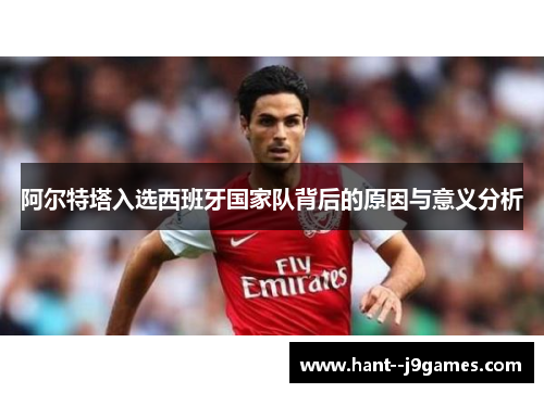 阿尔特塔入选西班牙国家队背后的原因与意义分析 阿尔特塔入选西班牙国家队背后的原因与意义分析