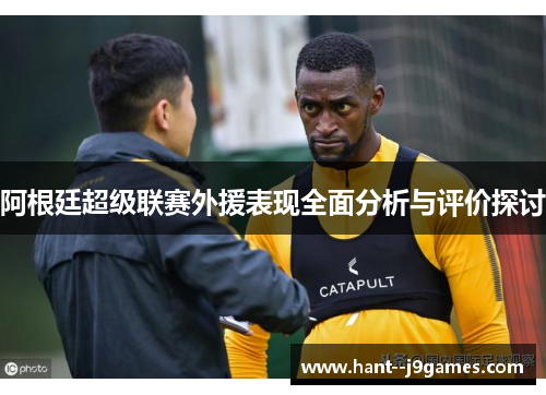 阿根廷超级联赛外援表现全面分析与评价探讨 阿根廷超级联赛外援表现全面分析与评价探讨