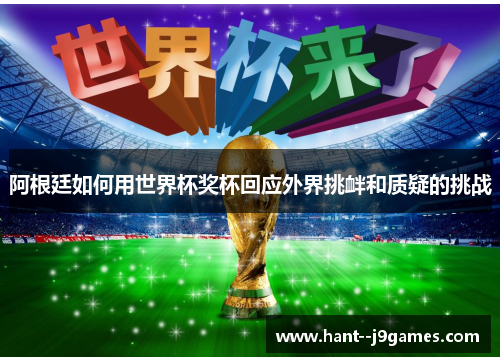 阿根廷如何用世界杯奖杯回应外界挑衅和质疑的挑战 阿根廷如何用世界杯奖杯回应外界挑衅和质疑的挑战