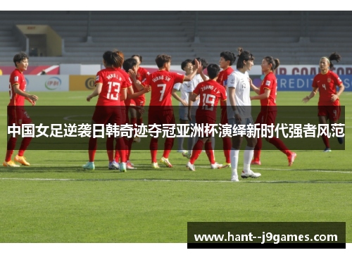 中国女足逆袭日韩奇迹夺冠亚洲杯演绎新时代强者风范 中国女足逆袭日韩奇迹夺冠亚洲杯演绎新时代强者风范