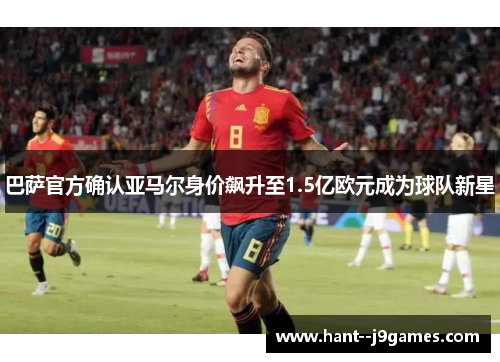 巴萨官方确认亚马尔身价飙升至1.5亿欧元成为球队新星 巴萨官方确认亚马尔身价飙升至1.5亿欧元成为球队新星