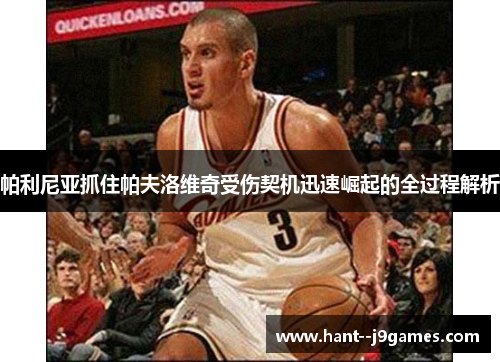 帕利尼亚抓住帕夫洛维奇受伤契机迅速崛起的全过程解析