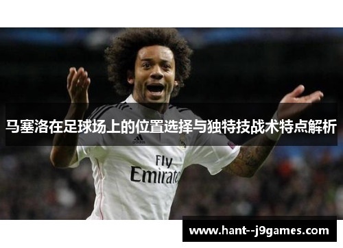 马塞洛在足球场上的位置选择与独特技战术特点解析