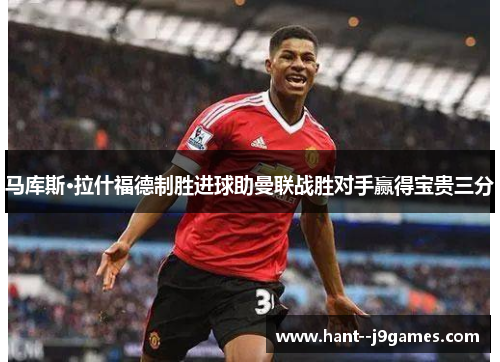 马库斯·拉什福德制胜进球助曼联战胜对手赢得宝贵三分