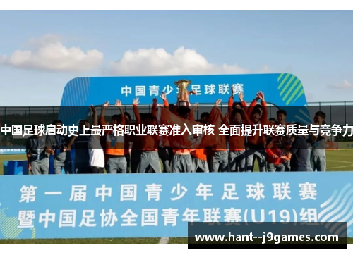 中国足球启动史上最严格职业联赛准入审核 全面提升联赛质量与竞争力