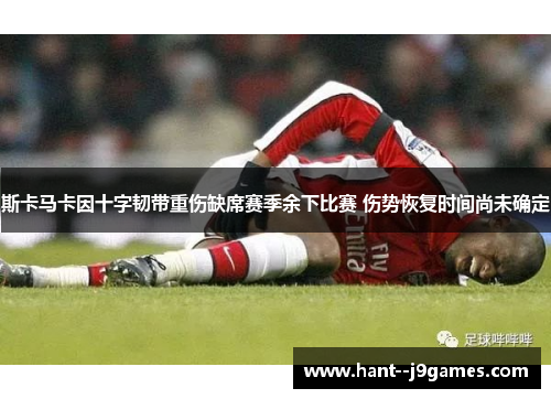 斯卡马卡因十字韧带重伤缺席赛季余下比赛 伤势恢复时间尚未确定 斯卡马卡因十字韧带重伤缺席赛季余下比赛 伤势恢复时间尚未确定