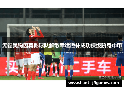 无锡吴钩因其他球队解散幸运递补成功保级跻身中甲 无锡吴钩因其他球队解散幸运递补成功保级跻身中甲