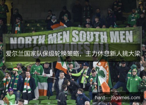 爱尔兰国家队保级轮换策略，主力休息新人挑大梁