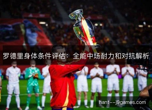 罗德里身体条件评估：全能中场耐力和对抗解析